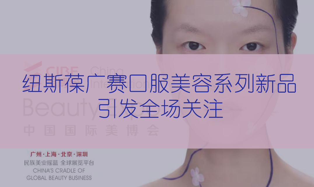 新品首發(fā) | 第56屆CIBE美博會(huì)，紐斯葆廣賽完滿收官